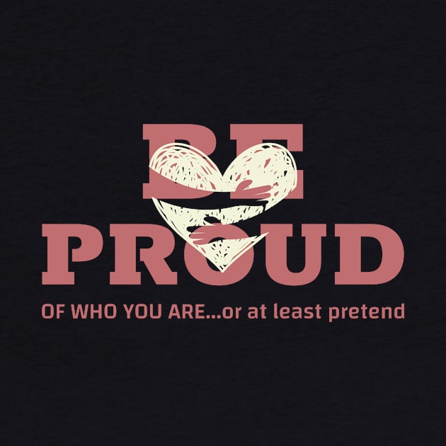 BE PROUD of who you are... or at least pretend by Kindness Never Worsens